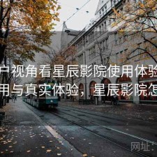 从用户视角看星辰影院使用体验：如何使用与真实体验，星辰影院怎么样