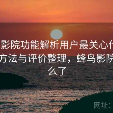 蜂鸟影院功能解析用户最关心什么？优化方法与评价整理，蜂鸟影院变什么了
