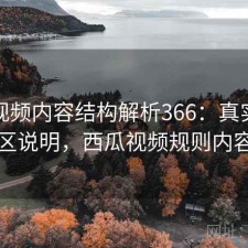 西瓜视频内容结构解析366：真实情况与误区说明，西瓜视频规则内容说明