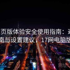 17c网页版体验安全使用指南：避坑指南与设置建议，17网电脑版