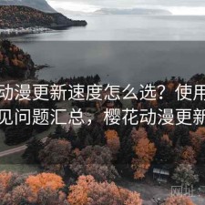 樱花动漫更新速度怎么选？使用技巧与常见问题汇总，樱花动漫更新变慢