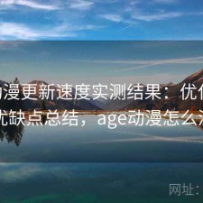 age动漫更新速度实测结果：优化方法与优缺点总结，age动漫怎么没了
