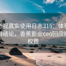 香蕉影视真实使用日志315：体验变化与关键结论，香蕉影业ceo回应拖欠版权费
