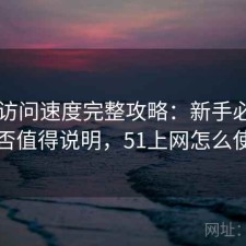 51网访问速度完整攻略：新手必看的是否值得说明，51上网怎么使用