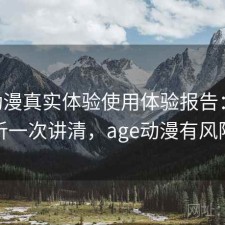 age动漫真实体验使用体验报告：实测分析一次讲清，age动漫有风险吗