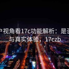 从用户视角看17c功能解析：是否值得与真实体验，17czb