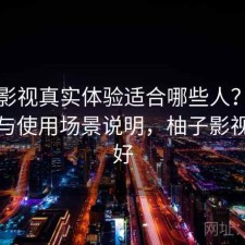 柚子影视真实体验适合哪些人？使用技巧与使用场景说明，柚子影视好不好