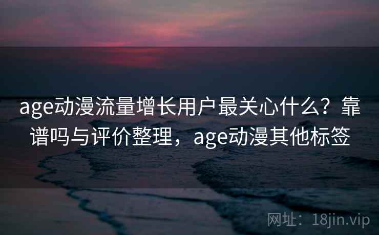 age动漫流量增长用户最关心什么？靠谱吗与评价整理，age动漫其他标签  第1张