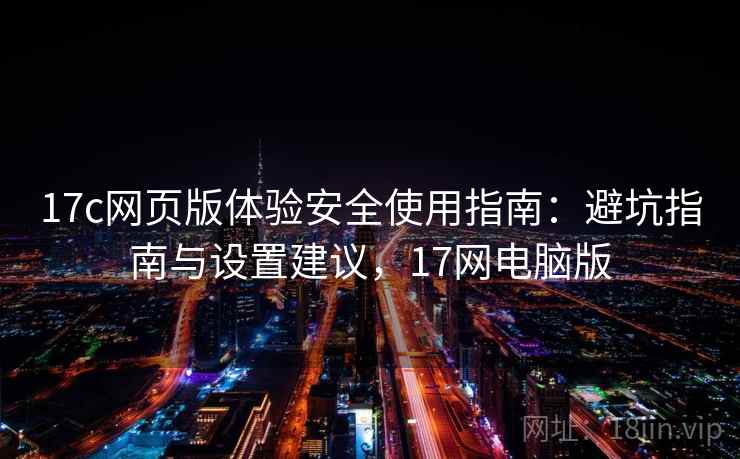 17c网页版体验安全使用指南：避坑指南与设置建议，17网电脑版  第1张