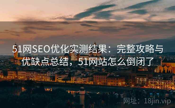 51网SEO优化实测结果：完整攻略与优缺点总结，51网站怎么倒闭了  第1张