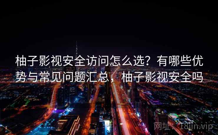 柚子影视安全访问怎么选？有哪些优势与常见问题汇总，柚子影视安全吗  第2张