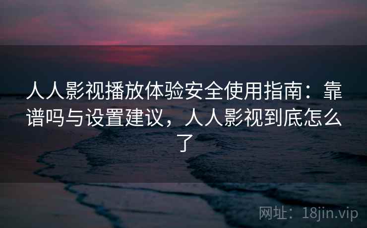 人人影视播放体验安全使用指南：靠谱吗与设置建议，人人影视到底怎么了  第1张