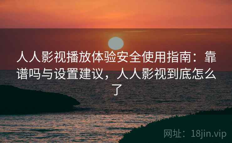 人人影视播放体验安全使用指南：靠谱吗与设置建议，人人影视到底怎么了  第2张