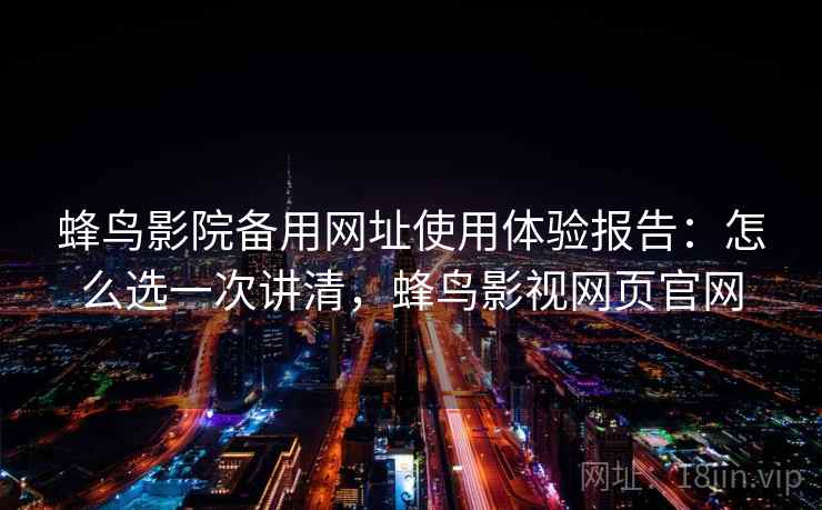 蜂鸟影院备用网址使用体验报告：怎么选一次讲清，蜂鸟影视网页官网  第2张