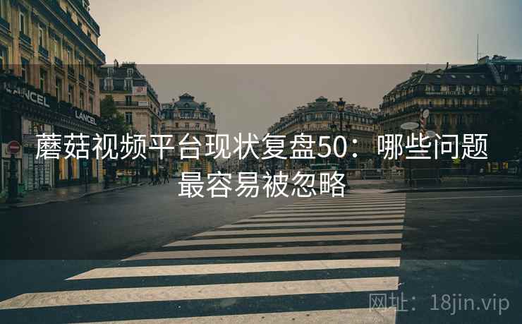 蘑菇视频平台现状复盘50：哪些问题最容易被忽略  第1张
