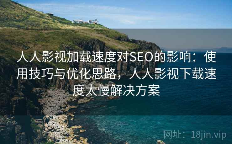 人人影视加载速度对SEO的影响：使用技巧与优化思路，人人影视下载速度太慢解决方案  第2张