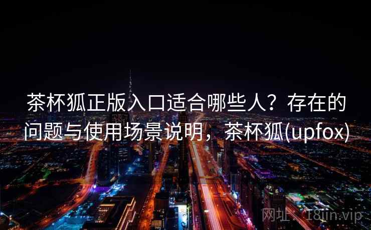 茶杯狐正版入口适合哪些人？存在的问题与使用场景说明，茶杯狐(upfox)  第2张