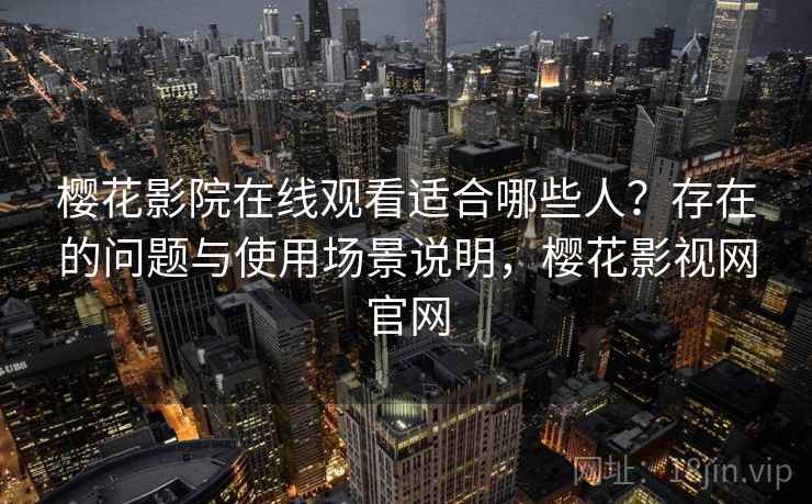 樱花影院在线观看适合哪些人？存在的问题与使用场景说明，樱花影视网官网  第2张