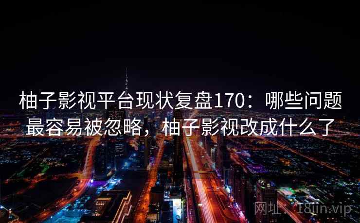 柚子影视平台现状复盘170：哪些问题最容易被忽略，柚子影视改成什么了  第1张