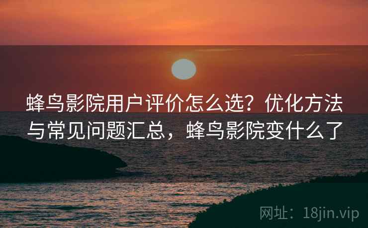 蜂鸟影院用户评价怎么选？优化方法与常见问题汇总，蜂鸟影院变什么了  第1张