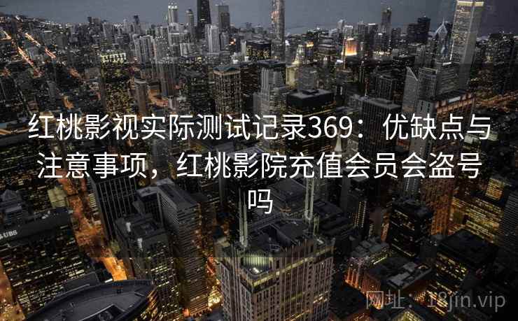 红桃影视实际测试记录369：优缺点与注意事项，红桃影院充值会员会盗号吗