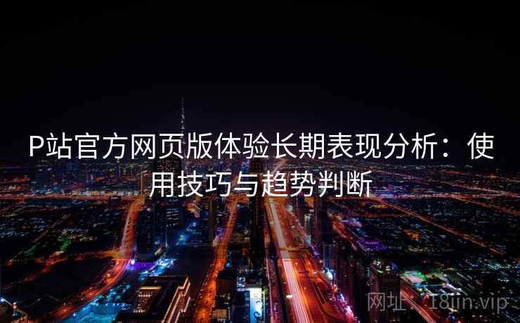 P站官方网页版体验长期表现分析：使用技巧与趋势判断  第2张