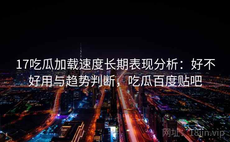 17吃瓜加载速度长期表现分析：好不好用与趋势判断，吃瓜百度贴吧  第1张