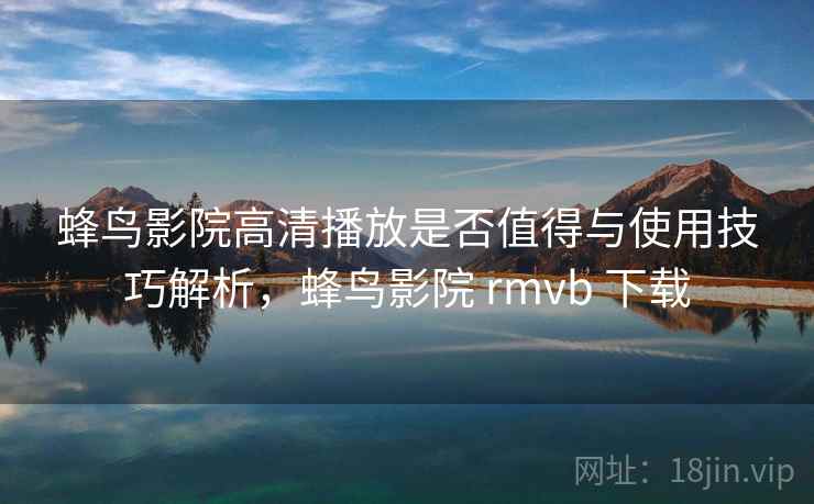 蜂鸟影院高清播放是否值得与使用技巧解析，蜂鸟影院 rmvb 下载  第2张