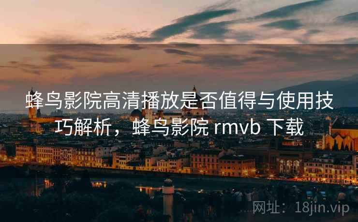 蜂鸟影院高清播放是否值得与使用技巧解析，蜂鸟影院 rmvb 下载  第1张