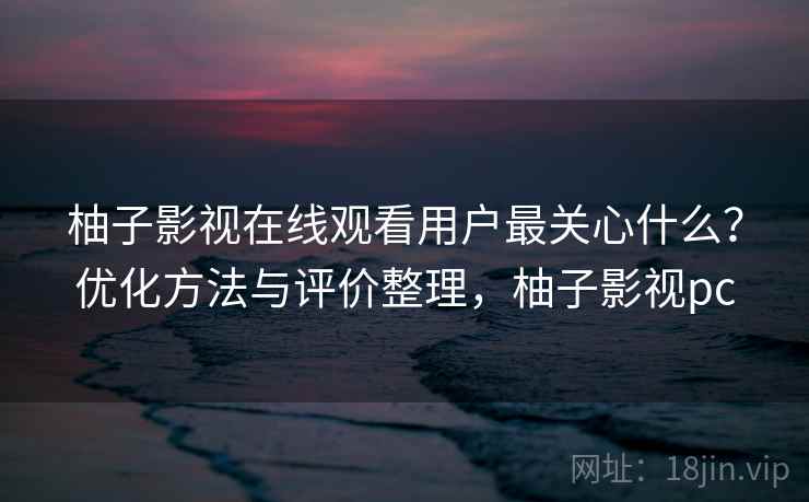 柚子影视在线观看用户最关心什么？优化方法与评价整理，柚子影视pc  第1张