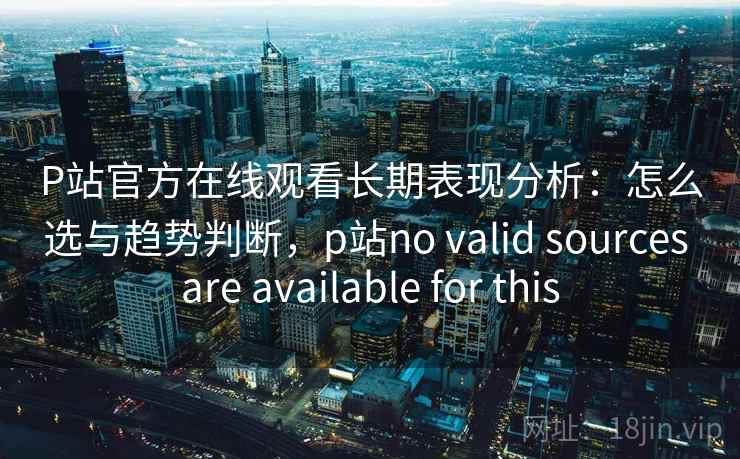 P站官方在线观看长期表现分析：怎么选与趋势判断，p站no valid sources are available for this  第1张