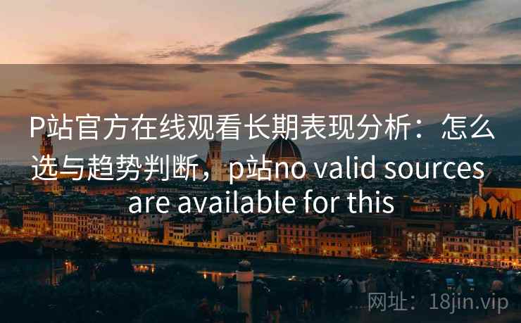 P站官方在线观看长期表现分析：怎么选与趋势判断，p站no valid sources are available for this  第2张