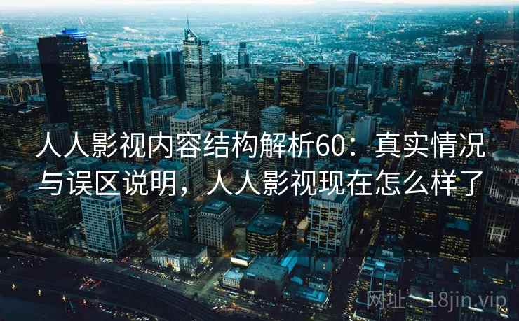 人人影视内容结构解析60：真实情况与误区说明，人人影视现在怎么样了  第1张
