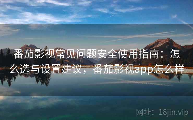 番茄影视常见问题安全使用指南：怎么选与设置建议，番茄影视app怎么样  第1张
