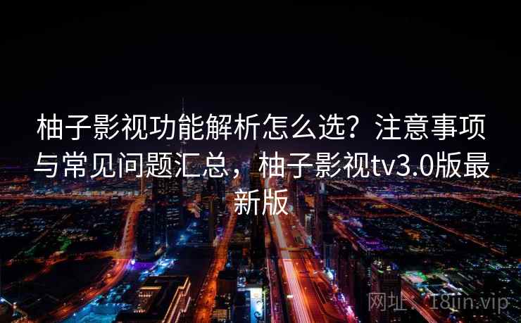 柚子影视功能解析怎么选？注意事项与常见问题汇总，柚子影视tv3.0版最新版  第2张