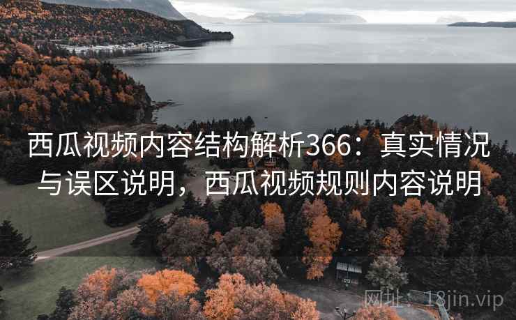 西瓜视频内容结构解析366：真实情况与误区说明，西瓜视频规则内容说明  第1张