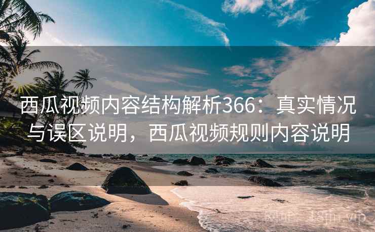 西瓜视频内容结构解析366：真实情况与误区说明，西瓜视频规则内容说明  第2张