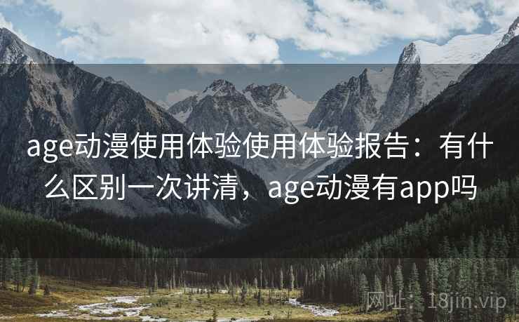 age动漫使用体验使用体验报告：有什么区别一次讲清，age动漫有app吗  第1张