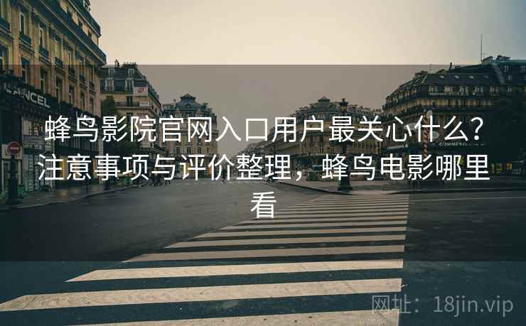 蜂鸟影院官网入口用户最关心什么？注意事项与评价整理，蜂鸟电影哪里看  第1张