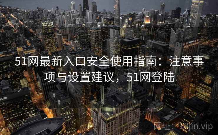 51网最新入口安全使用指南：注意事项与设置建议，51网登陆  第1张