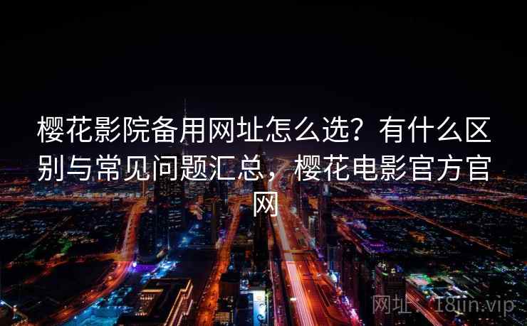 樱花影院备用网址怎么选？有什么区别与常见问题汇总，樱花电影官方官网  第2张