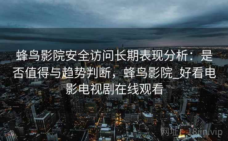 蜂鸟影院安全访问长期表现分析：是否值得与趋势判断，蜂鸟影院_好看电影电视剧在线观看  第2张