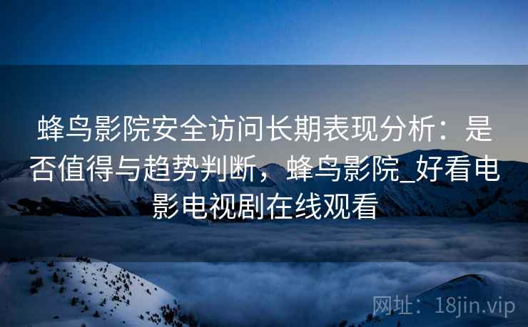 蜂鸟影院安全访问长期表现分析：是否值得与趋势判断，蜂鸟影院_好看电影电视剧在线观看  第1张