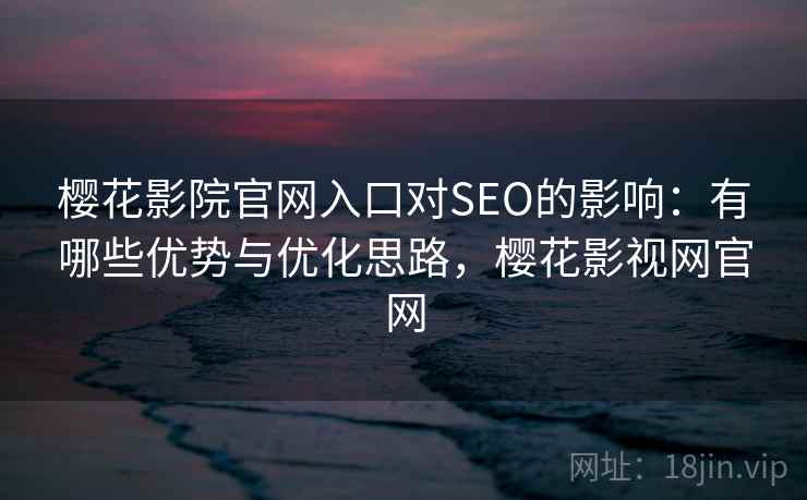 樱花影院官网入口对SEO的影响：有哪些优势与优化思路，樱花影视网官网  第2张