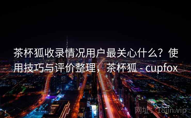 茶杯狐收录情况用户最关心什么？使用技巧与评价整理，茶杯狐 - cupfox  第1张