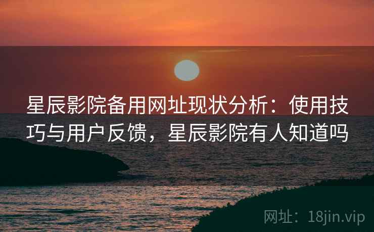 星辰影院备用网址现状分析：使用技巧与用户反馈，星辰影院有人知道吗  第2张