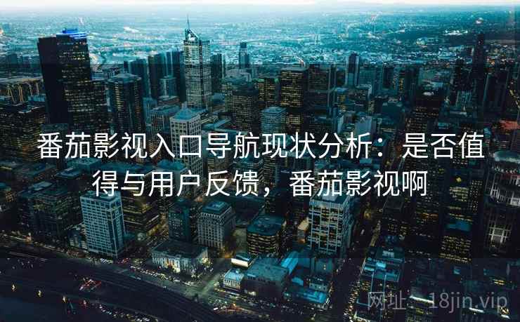 番茄影视入口导航现状分析：是否值得与用户反馈，番茄影视啊  第2张