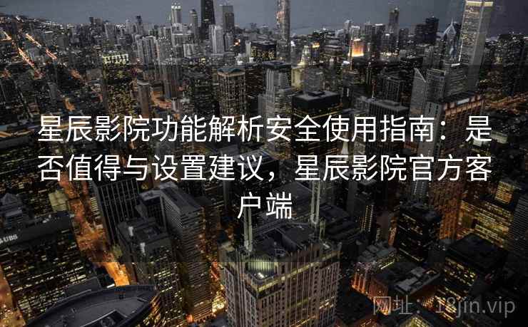 星辰影院功能解析安全使用指南：是否值得与设置建议，星辰影院官方客户端  第1张