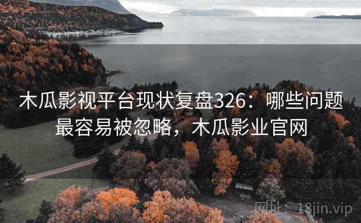 木瓜影视平台现状复盘326：哪些问题最容易被忽略，木瓜影业官网  第1张