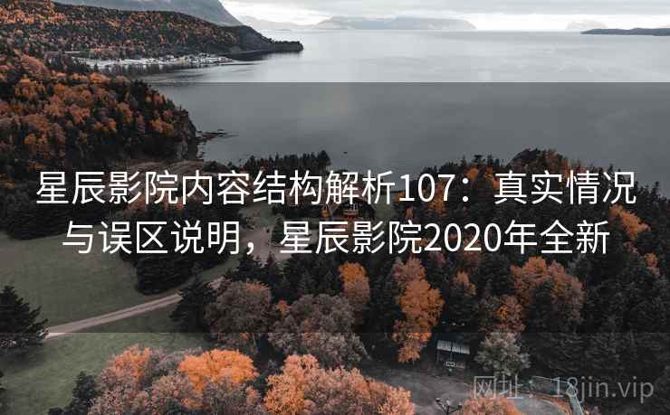 星辰影院内容结构解析107：真实情况与误区说明，星辰影院2020年全新  第2张
